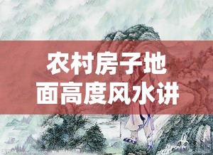 农村房子地面高度风水讲究（农村房屋高低有讲究吗?）