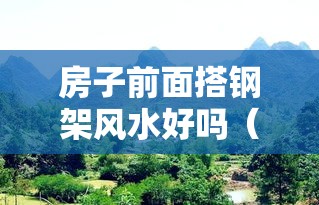 房子前面搭钢架风水好吗（房子前搭棚有没有对风水有无影响）