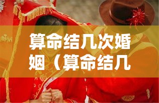 算命结几次婚姻（算命结几次婚姻最好）