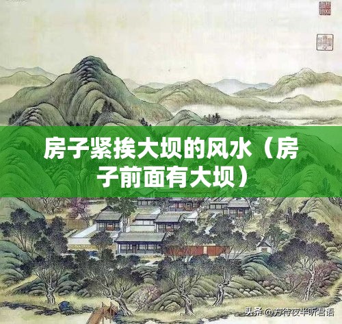 房子紧挨大坝的风水（房子前面有大坝）