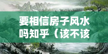 要相信房子风水吗知乎（该不该相信房屋风水）