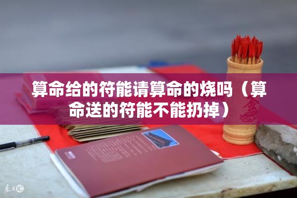 算命给的符能请算命的烧吗（算命送的符能不能扔掉）