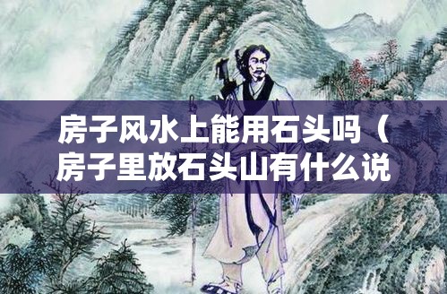 房子风水上能用石头吗（房子里放石头山有什么说法）