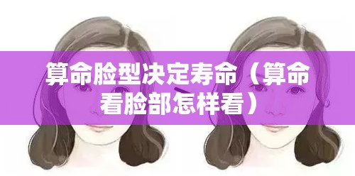 算命脸型决定寿命（算命看脸部怎样看）