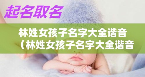 林姓女孩子名字大全谐音（林姓女孩子名字大全谐音两个字）